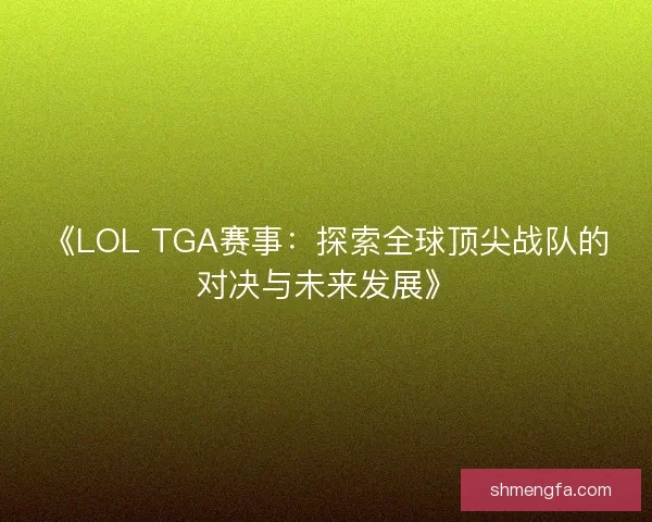 《LOL TGA赛事：探索全球顶尖战队的对决与未来发展》