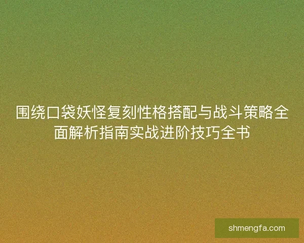 围绕口袋妖怪复刻性格搭配与战斗策略全面解析指南实战进阶技巧全书