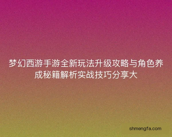 梦幻西游手游全新玩法升级攻略与角色养成秘籍解析实战技巧分享大