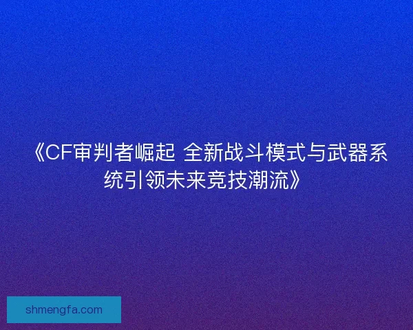 《CF审判者崛起 全新战斗模式与武器系统引领未来竞技潮流》