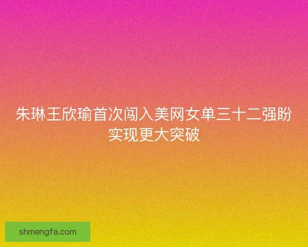 朱琳王欣瑜首次闯入美网女单三十二强盼实现更大突破